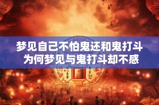 梦见自己不怕鬼还和鬼打斗 为何梦见与鬼打斗却不感恐惧 梦见自己不怕鬼还和鬼打斗 为何梦见与鬼打斗却不感恐惧