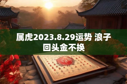 属虎2023.8.29运势 浪子回头金不换