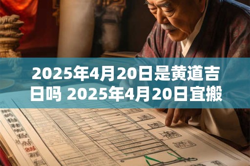 2025年4月20日是黄道吉日吗 2025年4月20日宜搬家吗