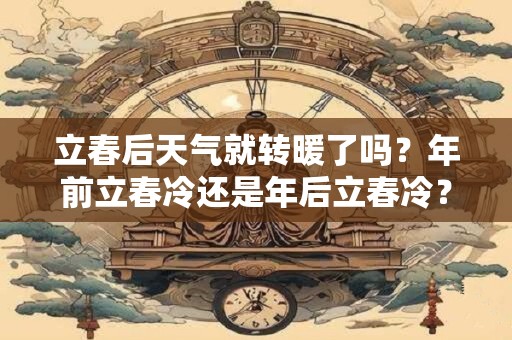 立春后天气就转暖了吗？年前立春冷还是年后立春冷？