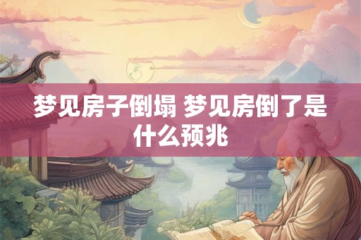 梦见房子倒塌 梦见房倒了是什么预兆