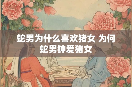 蛇男为什么喜欢猪女 为何蛇男钟爱猪女
