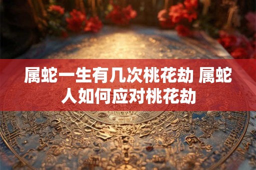属蛇一生有几次桃花劫 属蛇人如何应对桃花劫
