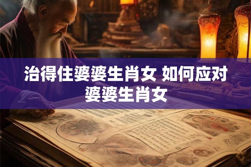 治得住婆婆生肖女 如何应对婆婆生肖女