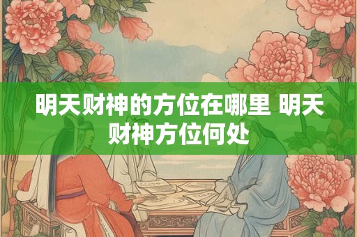 明天财神的方位在哪里 明天财神方位何处