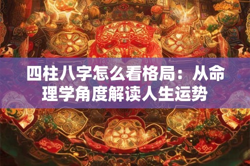 四柱八字怎么看格局：从命理学角度解读人生运势