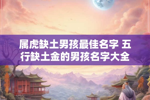 属虎缺土男孩最佳名字 五行缺土金的男孩名字大全