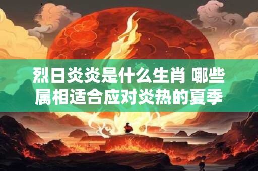 烈日炎炎是什么生肖 哪些属相适合应对炎热的夏季