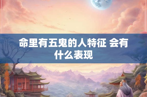 命里有五鬼的人特征 会有什么表现
