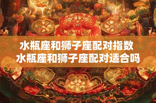 水瓶座和狮子座配对指数 水瓶座和狮子座配对适合吗