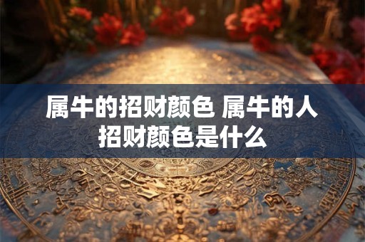 属牛的招财颜色 属牛的人招财颜色是什么