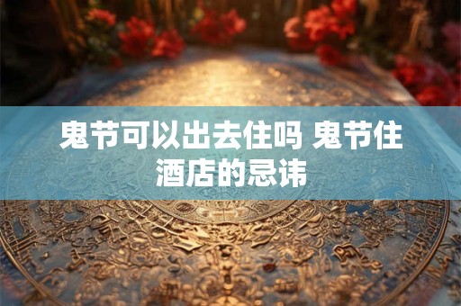 鬼节可以出去住吗 鬼节住酒店的忌讳