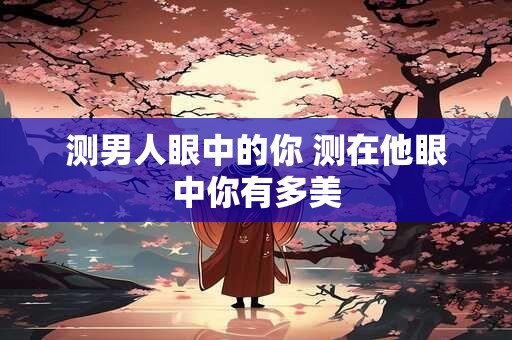 测男人眼中的你 测在他眼中你有多美