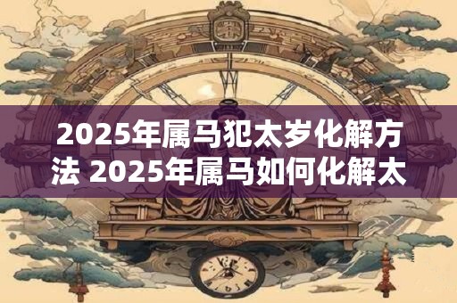 2025年属马犯太岁化解方法 2025年属马如何化解太岁犯