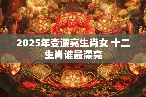 2025年变漂亮生肖女 十二生肖谁最漂亮