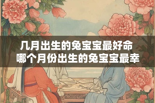 几月出生的兔宝宝最好命 哪个月份出生的兔宝宝最幸运