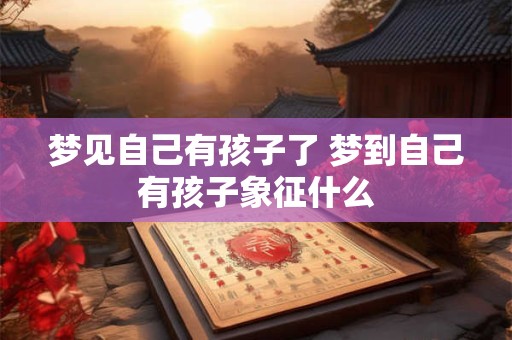 梦见自己有孩子了 梦到自己有孩子象征什么 梦见自己有孩子了 梦到自己有孩子象征什么