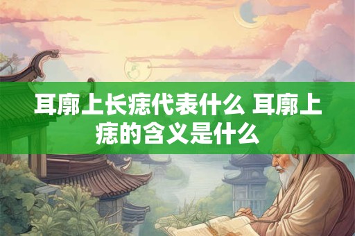 耳廓上长痣代表什么 耳廓上痣的含义是什么