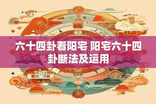 六十四卦看阳宅 阳宅六十四卦断法及运用 六十四卦看阳宅 阳宅六十四卦断法及运用