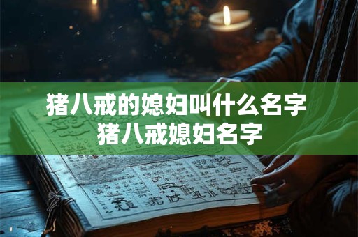 猪八戒的媳妇叫什么名字 猪八戒媳妇名字