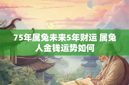 75年属兔未来5年财运 属兔人金钱运势如何