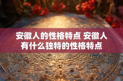 安徽人的性格特点 安徽人有什么独特的性格特点
