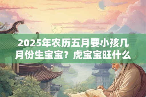 2025年农历五月要小孩几月份生宝宝？虎宝宝旺什么父母？