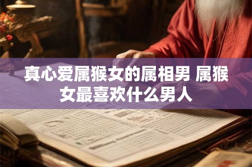 真心爱属猴女的属相男 属猴女最喜欢什么男人
