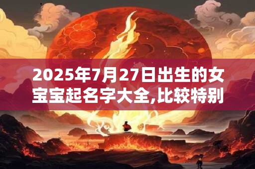 2026年7月27日出生的女宝宝起名字大全,比较特别不易重名