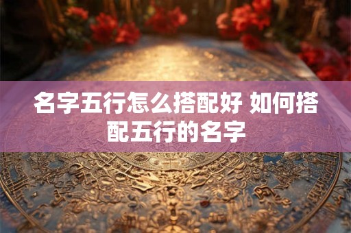 名字五行怎么搭配好 如何搭配五行的名字