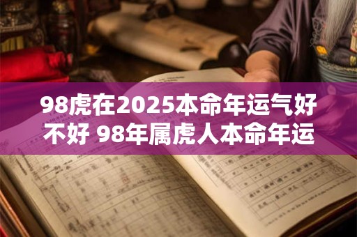 98虎在2025本命年运气好不好 98年属虎人本命年运势