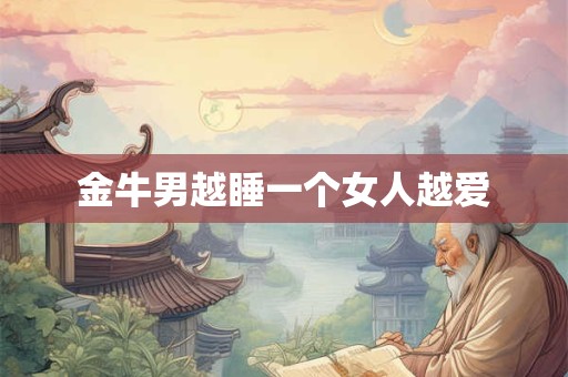 金牛男越睡一个女人越爱 金牛男越睡一个女人越爱
