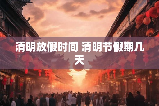 清明放假时间 清明节假期几天