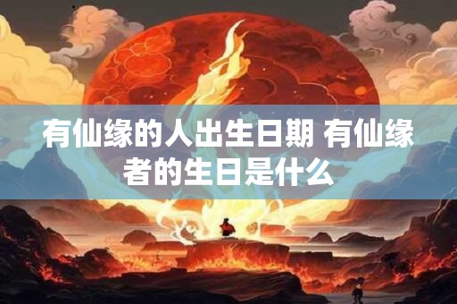 有仙缘的人出生日期 有仙缘者的生日是什么