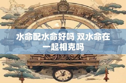 水命配水命好吗 双水命在一起相克吗