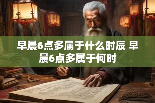早晨6点多属于什么时辰 早晨6点多属于何时