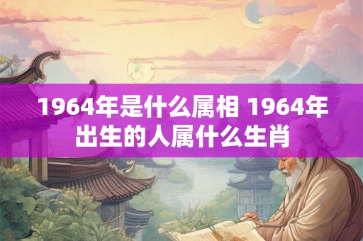 1964年是什么属相 1964年出生的人属什么生肖