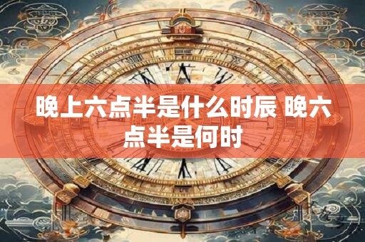 晚上六点半是什么时辰 晚六点半是何时