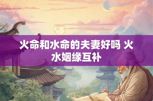 火命和水命的夫妻好吗 火水姻缘互补