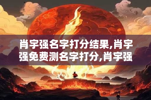 肖宇强名字打分结果,肖宇强免费测名字打分,肖宇强周易免费测名字打分