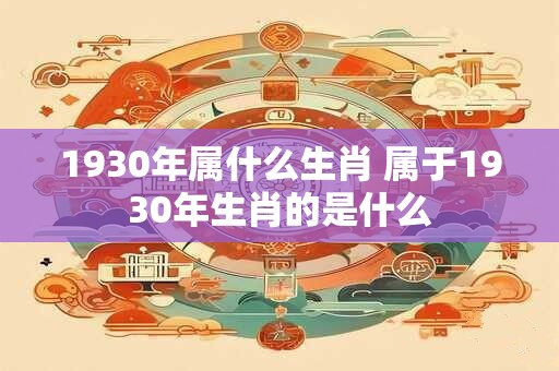 1930年属什么生肖 属于1930年生肖的是什么