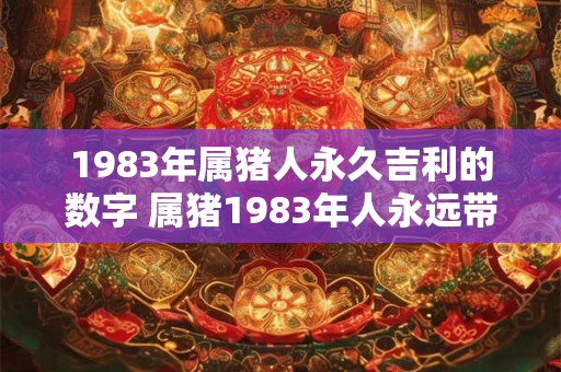 1983年属猪人永久吉利的数字 属猪1983年人永远带着哪个数字的吉利