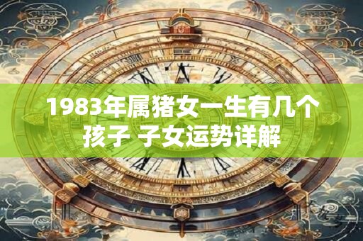1983年属猪女一生有几个孩子 子女运势详解