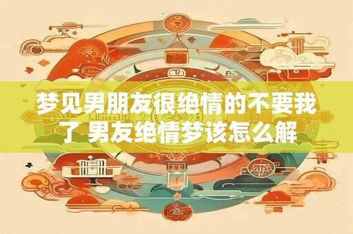 梦见男朋友很绝情的不要我了 男友绝情梦该怎么解