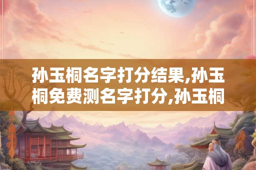 孙玉桐名字打分结果,孙玉桐免费测名字打分,孙玉桐周易免费测名字打分