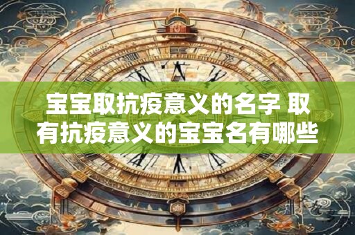 宝宝取抗疫意义的名字 取有抗疫意义的宝宝名有哪些好的建议