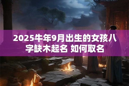 2025牛年9月出生的女孩八字缺木起名 如何取名