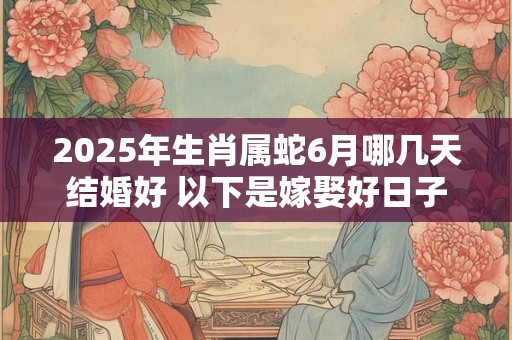 2025年生肖属蛇6月哪几天结婚好 以下是嫁娶好日子