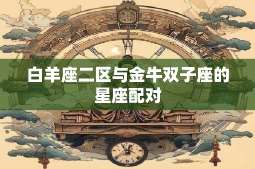 白羊座二区与金牛双子座的星座配对