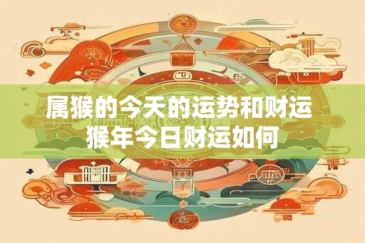 属猴的今天的运势和财运 猴年今日财运如何